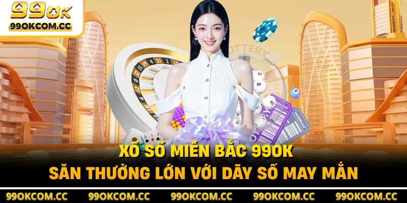Xổ Số Miền Bắc 99OK - Săn Thưởng Lớn Với Dãy Số May Mắn